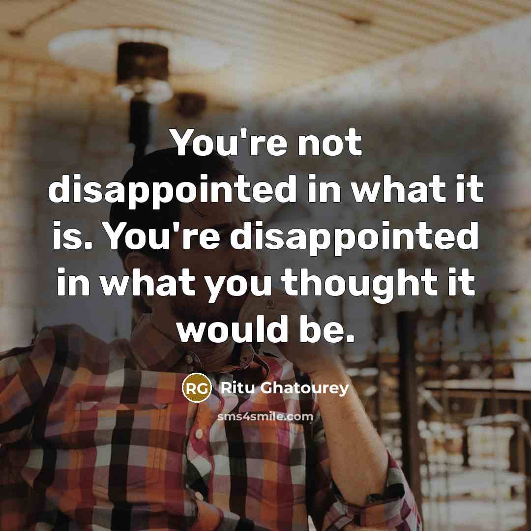 “You're not disappointed in what it is. You're disappointed in what you thought it would be.” quote by Ritu Ghatourey