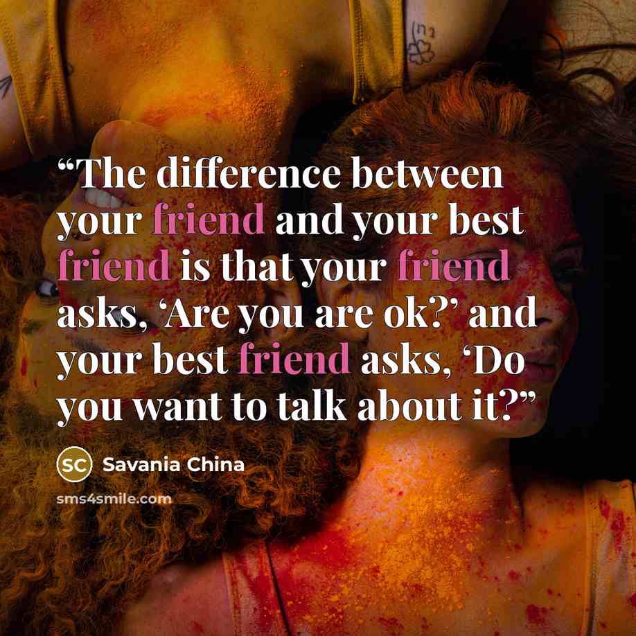 “The difference between your friend and your best friend is that your friend asks, ‘Are you are ok?’ and your best friend asks, ‘Do you want to talk about it?” quote by Savania China