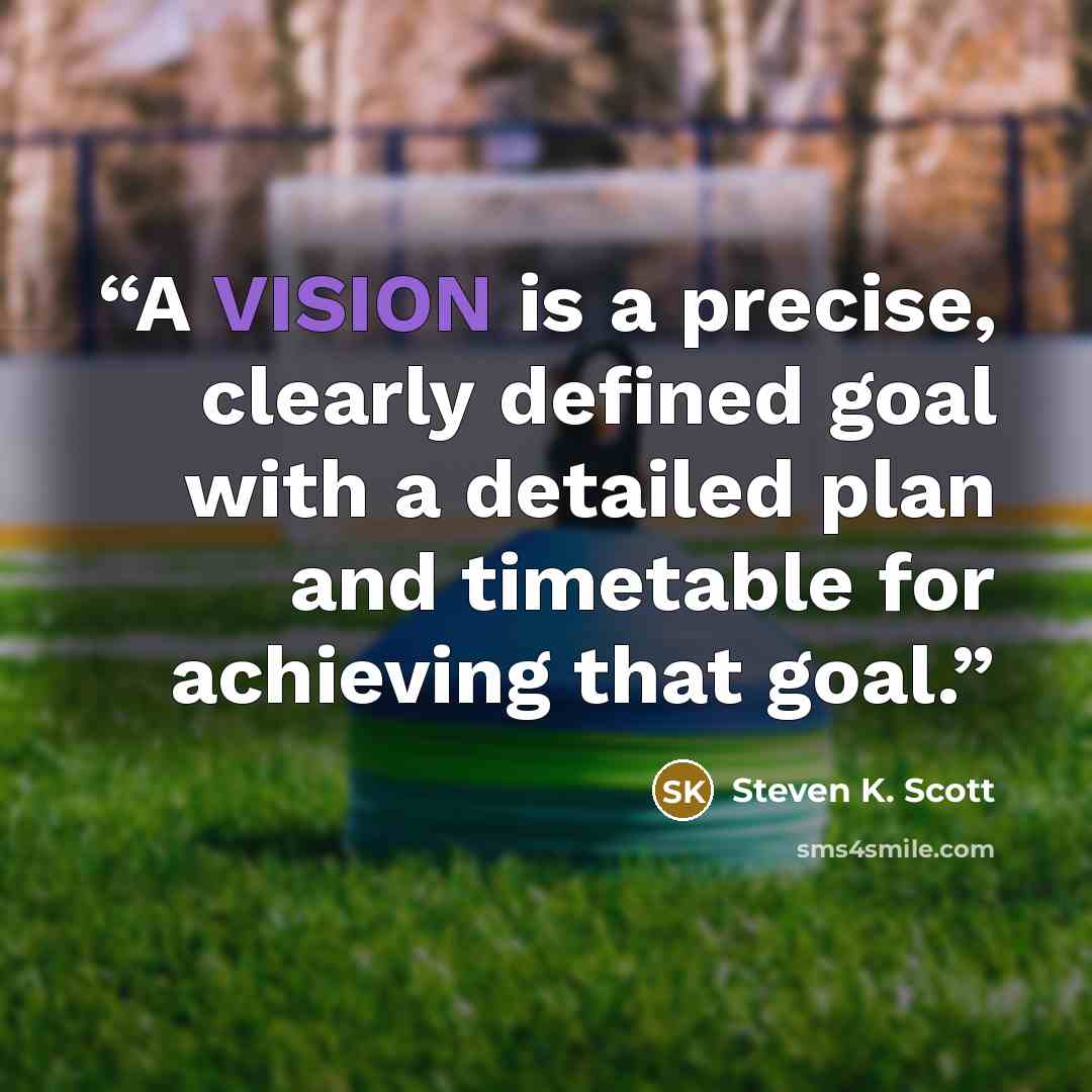 “A VISION is a precise, clearly defined goal with a detailed plan and timetable for achieving that goal.” quote by Steven K. Scott