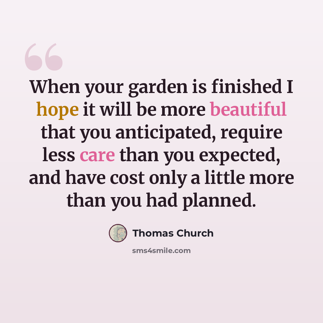 “When your garden is finished I hope it will be more beautiful that you anticipated, require less care than you expected, and have cost only a little more than you had planned.” quote by Thomas Church