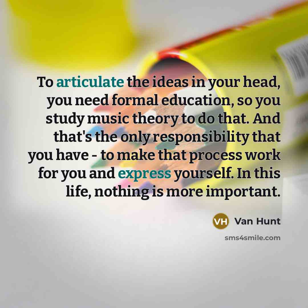 “To articulate the ideas in your head, you need formal education, so you study music theory to do that. And that's the only responsibility that you have - to make that process work for you and express yourself. In this life, nothing is more important.” quote by Van Hunt