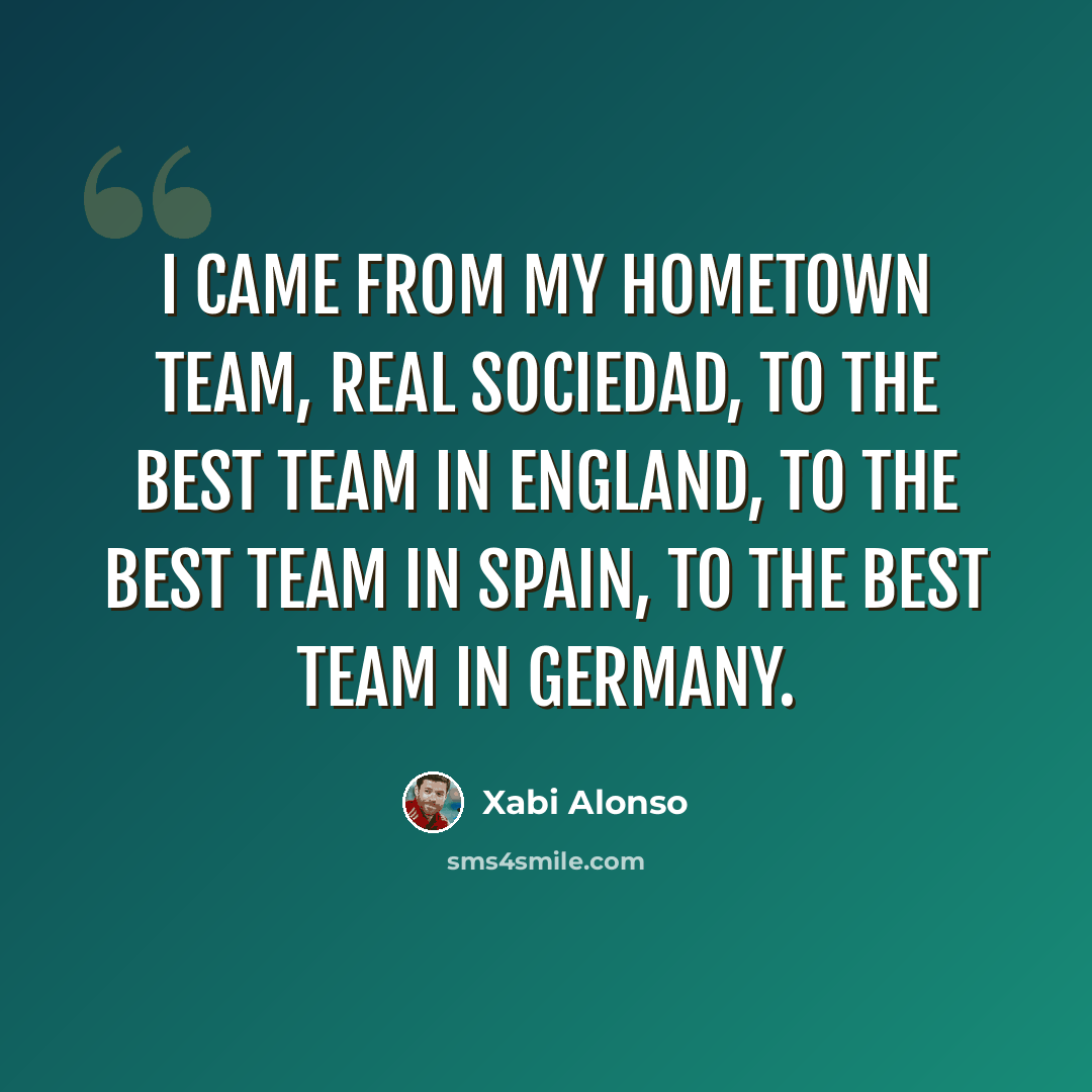 “I came from my hometown team, Real Sociedad, to the best team in England, to the best team in Spain, to the best team in Germany.” quote by Xabi Alonso