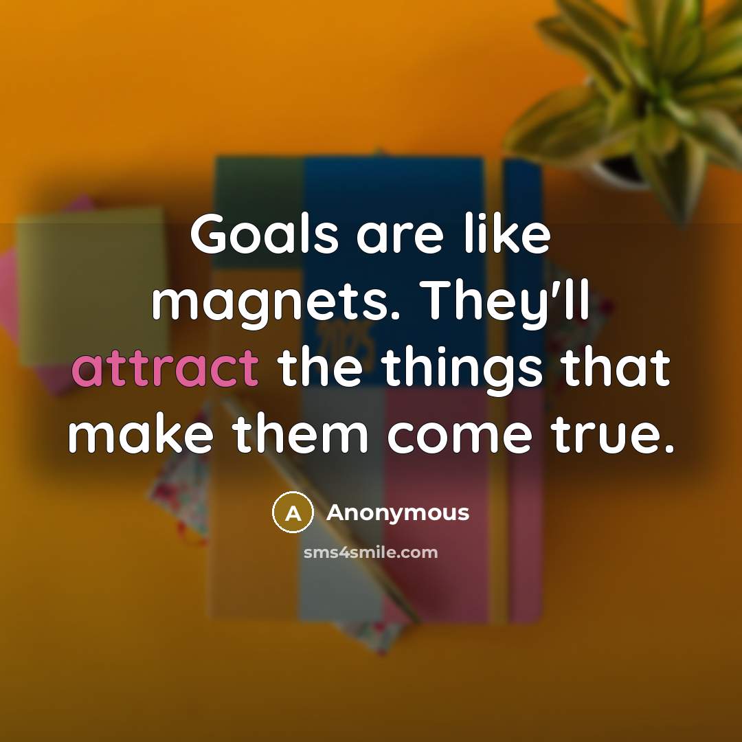 “Goals are like magnets. They'll attract the things that make them come true.” quote by Anonymous