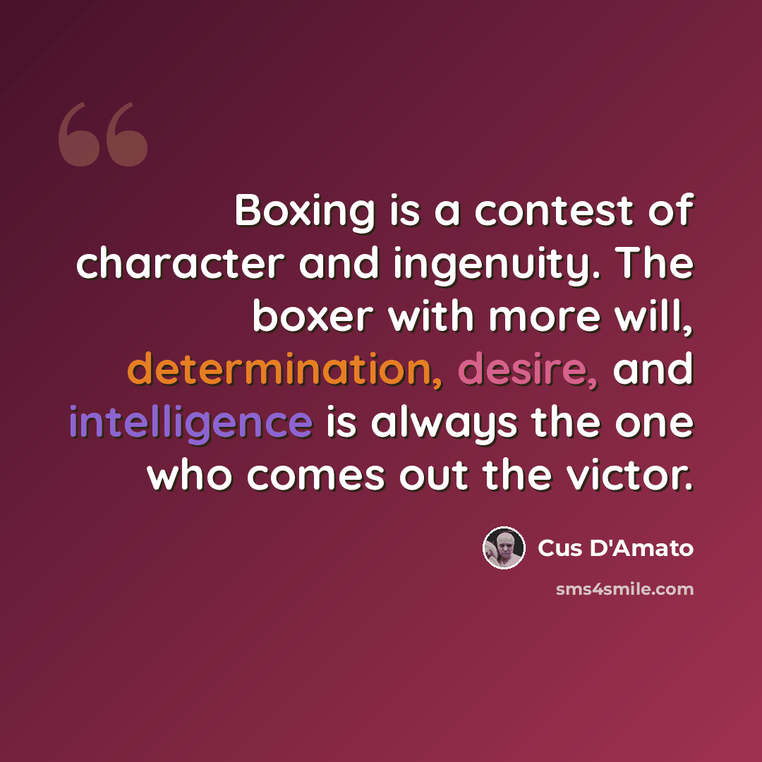 “Boxing is a contest of character and ingenuity. The boxer with more will, determination, desire, and intelligence is always the one who comes out the victor.” quote by Cus D'Amato