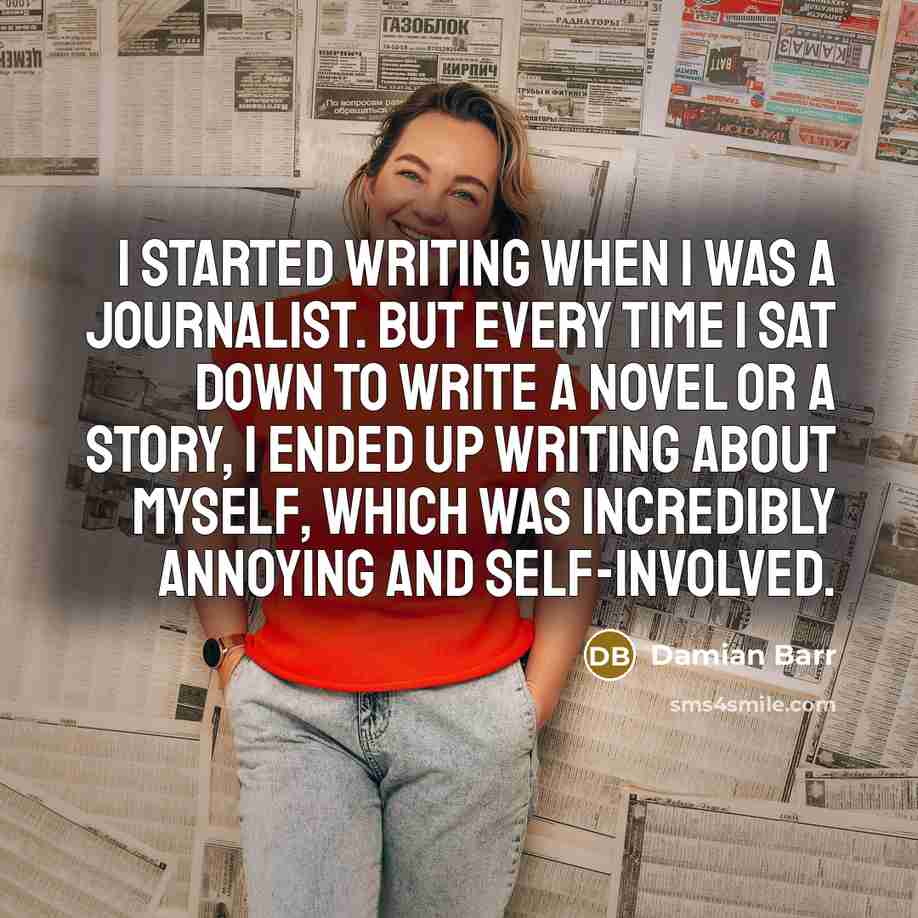 “I started writing when I was a journalist. But every time I sat down to write a novel or a story, I ended up writing about myself, which was incredibly annoying and self-involved.” quote by Damian Barr