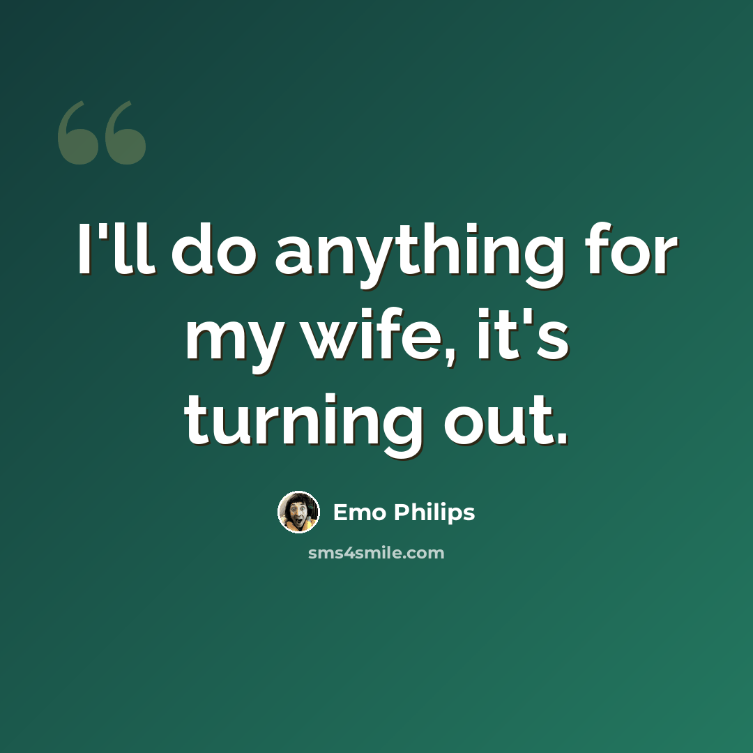 “I'll do anything for my wife, it's turning out.” quote by Emo Philips