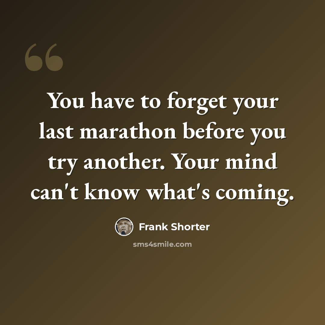 “You have to forget your last marathon before you try another. Your mind can't know what's coming.” quote by Frank Shorter