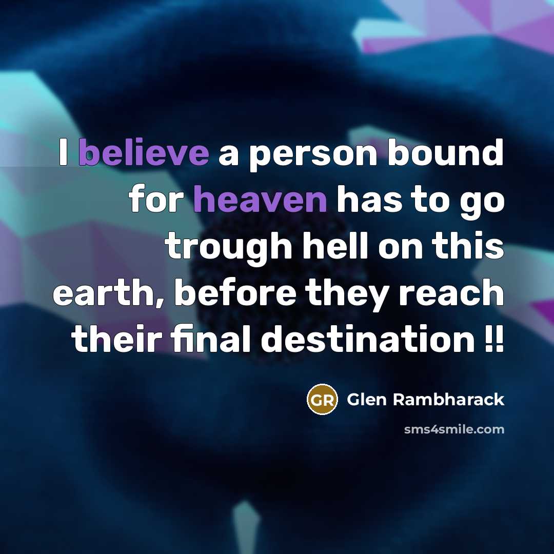 “I believe a person bound for heaven has to go trough hell on this earth, before they reach their final destination !!” quote by Glen Rambharack