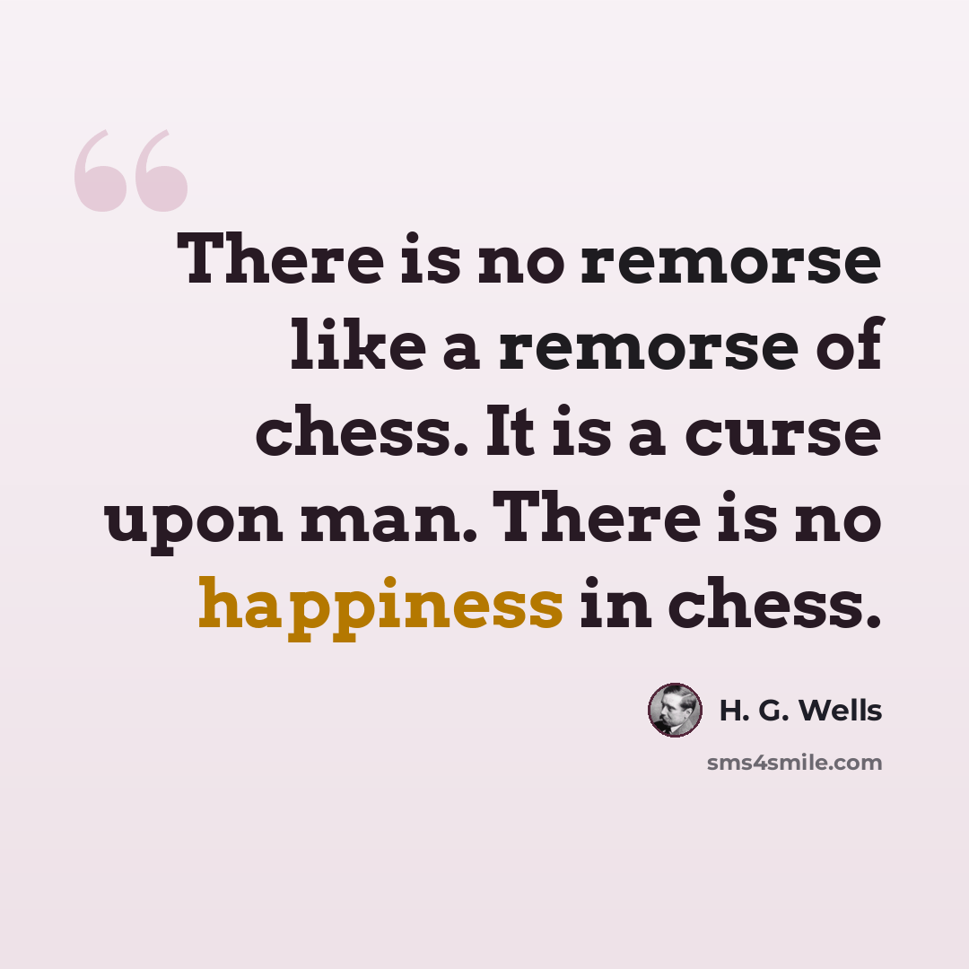 “There is no remorse like a remorse of chess. It is a curse upon man. There is no happiness in chess.” quote by H. G. Wells