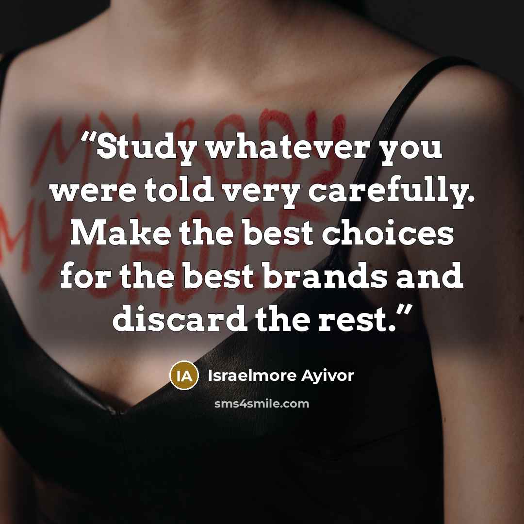 “Study whatever you were told very carefully. Make the best choices for the best brands and discard the rest.” quote by Israelmore Ayivor