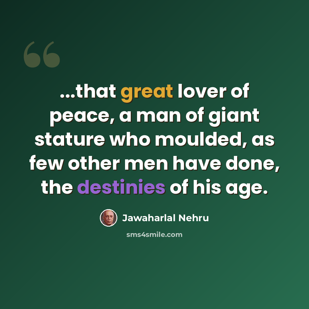 “...that great lover of peace, a man of giant stature who moulded, as few other men have done, the destinies of his age.” quote by Jawaharlal Nehru