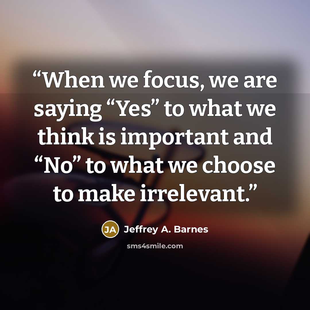 “When we focus, we are saying “Yes” to what we think is important and “No” to what we choose to make irrelevant.” quote by Jeffrey A. Barnes