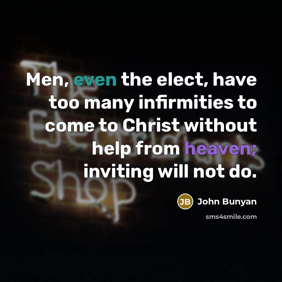 “Men, even the elect, have too many infirmities to come to Christ without help from heaven; inviting will not do.” quote by John Bunyan