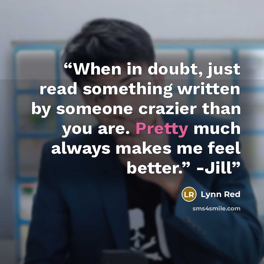 “When in doubt, just read something written by someone crazier than you are. Pretty much always makes me feel better.” -Jill” quote by Lynn Red