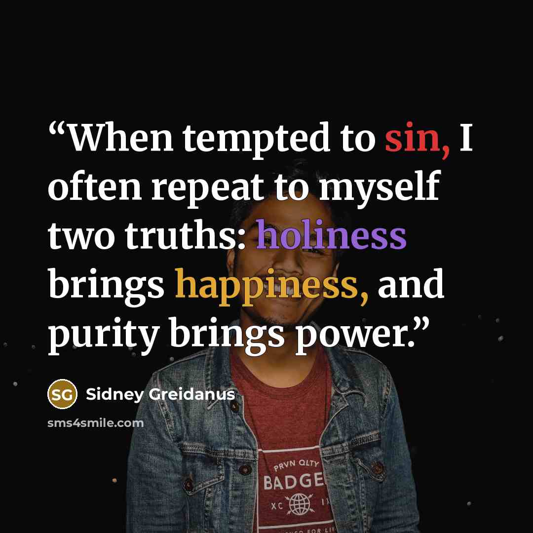 “When tempted to sin, I often repeat to myself two truths: holiness brings happiness, and purity brings power.” quote by Sidney Greidanus