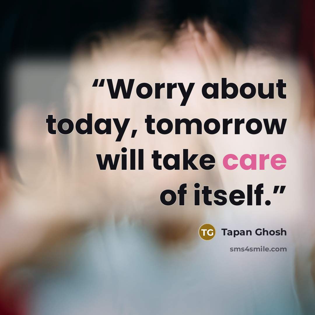 “Worry about today, tomorrow will take care of itself.” quote by Tapan Ghosh