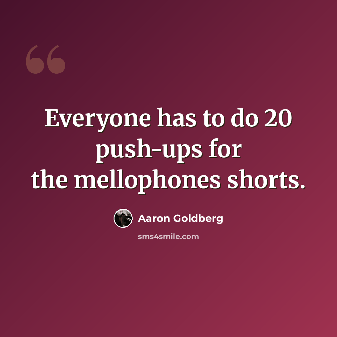 “Everyone has to do 20 push-ups for the mellophones shorts.” quote by Aaron Goldberg