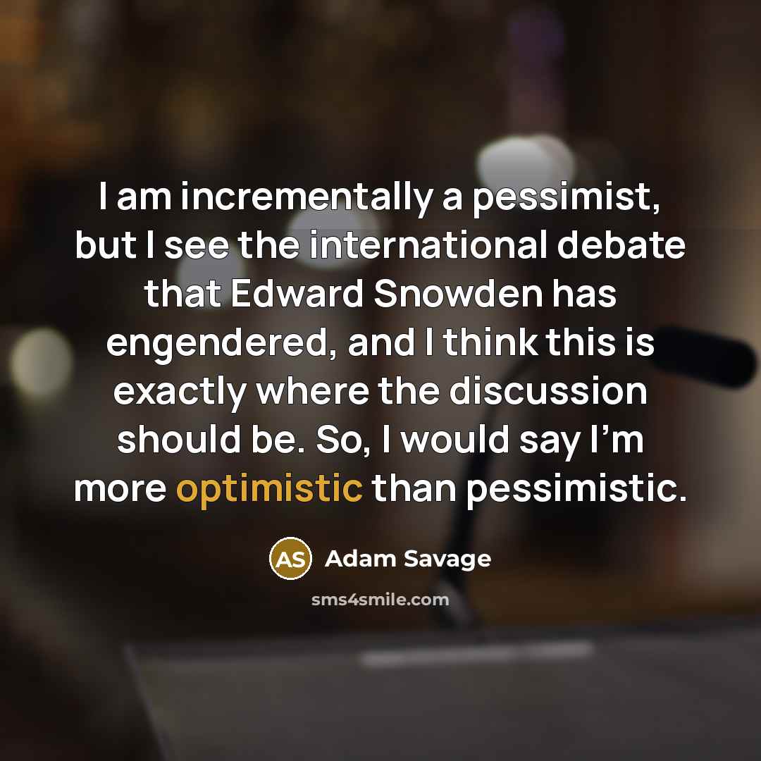“I am incrementally a pessimist, but I see the international debate that Edward Snowden has engendered, and I think this is exactly where the discussion should be. So, I would say I'm more optimistic than pessimistic.” quote by Adam Savage