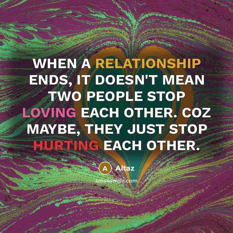 “WHEN A RELATIONSHIP ENDS, IT DOESN'T MEAN TWO PEOPLE STOP LOVING EACH OTHER. COZ MAYBE, THEY JUST STOP HURTING EACH OTHER.” quote by Altaz