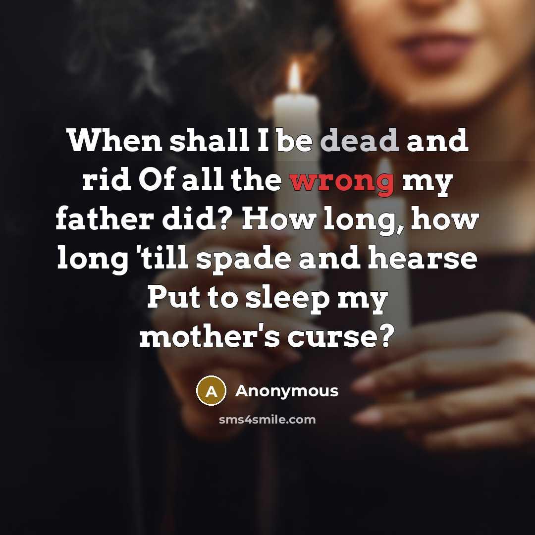 “When shall I be dead and rid Of all the wrong my father did? How long, how long 'till spade and hearse Put to sleep my mother's curse?” quote by Anonymous