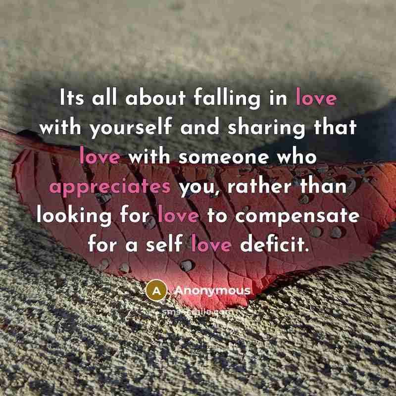 “Its all about falling in love with yourself and sharing that love with someone who appreciates you, rather than looking for love to compensate for a self love deficit.” quote by Anonymous