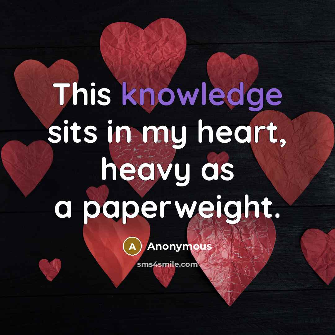“This knowledge sits in my heart, heavy as a paperweight.” quote by Anonymous