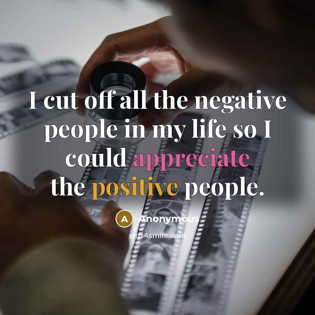 “I cut off all the negative people in my life so I could appreciate the positive people.” quote by Anonymous
