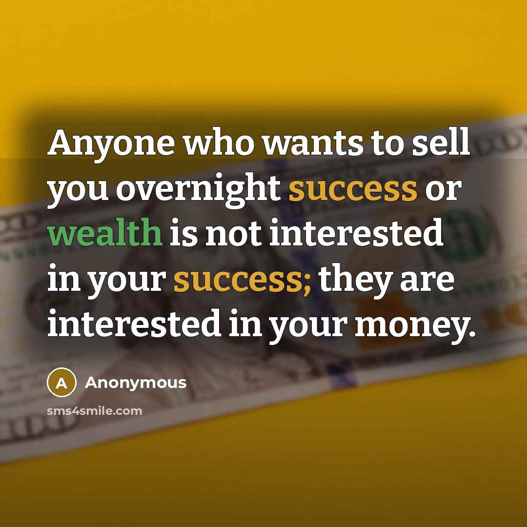 “Anyone who wants to sell you overnight success or wealth is not interested in your success; they are interested in your money.” quote by Anonymous