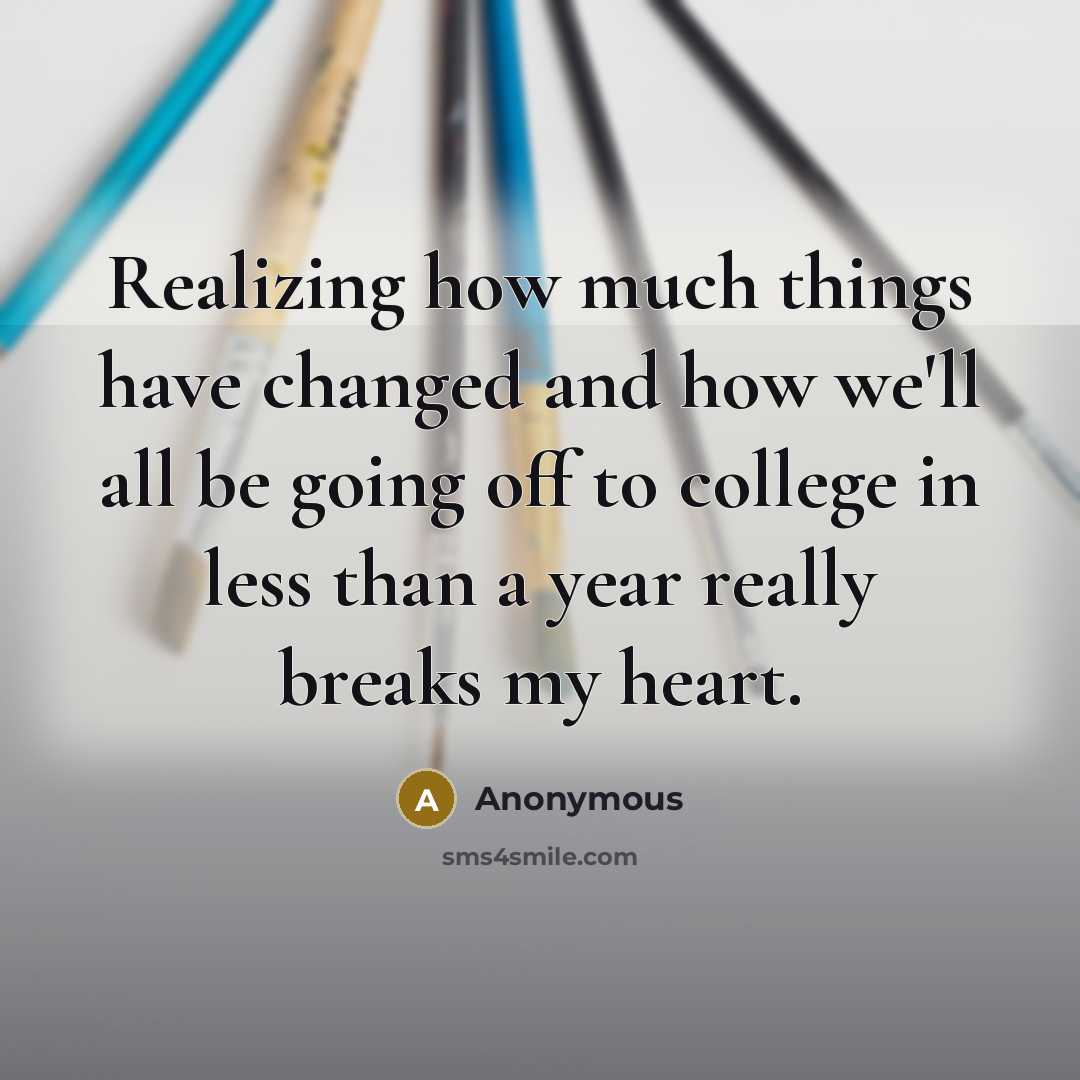 “Realizing how much things have changed and how we'll all be going off to college in less than a year really breaks my heart.” quote by Anonymous