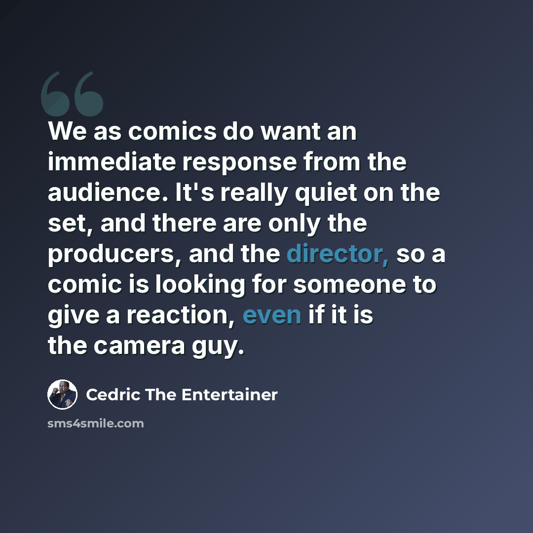 “We as comics do want an immediate response from the audience. It's really quiet on the set, and there are only the producers, and the director, so a comic is looking for someone to give a reaction, even if it is the camera guy.” quote by Cedric the Entertainer