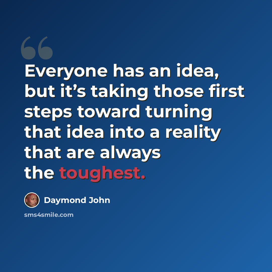 “Everyone has an idea, but it’s taking those first steps toward turning that idea into a reality that are always the toughest.” quote by Daymond John