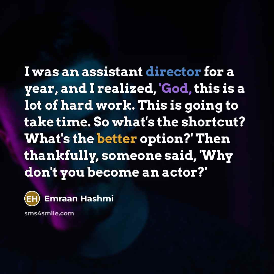 “I was an assistant director for a year, and I realized, 'God, this is a lot of hard work. This is going to take time. So what's the shortcut? What's the better option?' Then thankfully, someone said, 'Why don't you become an actor?'” quote by Emraan Hashmi