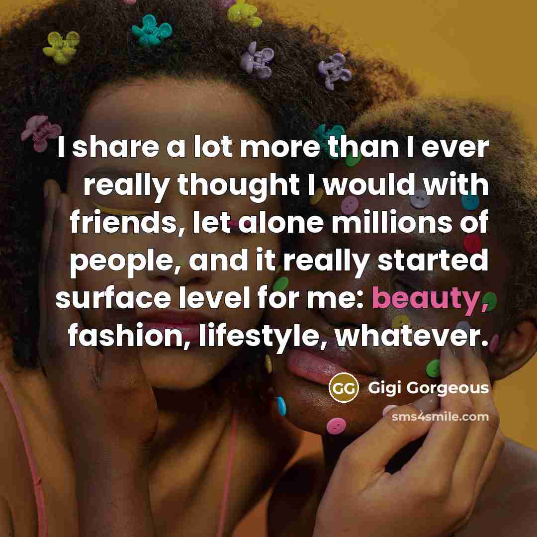 “I share a lot more than I ever really thought I would with friends, let alone millions of people, and it really started surface level for me: beauty, fashion, lifestyle, whatever.” quote by Gigi Gorgeous