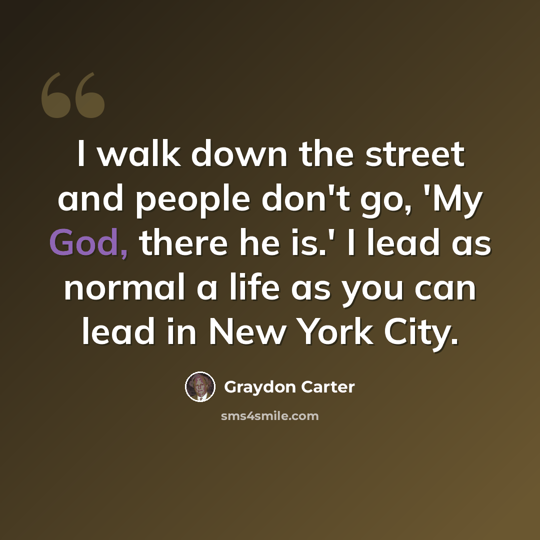 “I walk down the street and people don't go, 'My God, there he is.' I lead as normal a life as you can lead in New York City.” quote by Graydon Carter