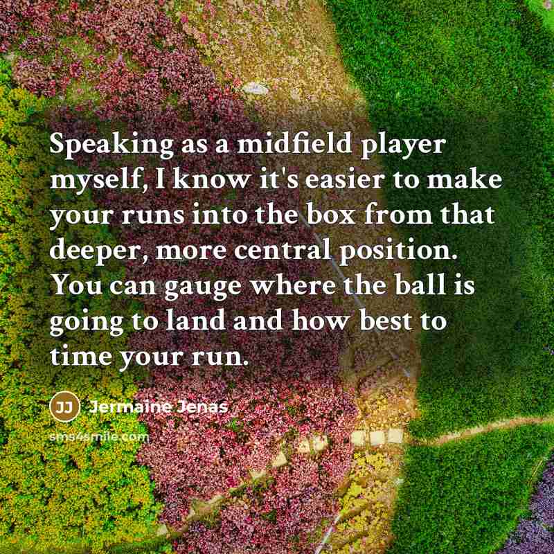 “Speaking as a midfield player myself, I know it's easier to make your runs into the box from that deeper, more central position. You can gauge where the ball is going to land and how best to time your run.” quote by Jermaine Jenas