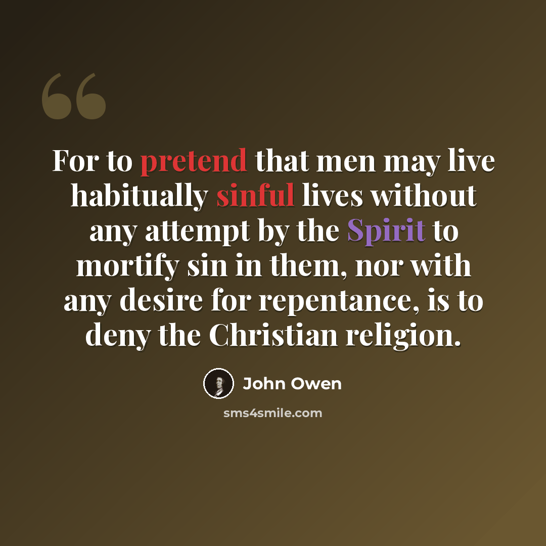 “For to pretend that men may live habitually sinful lives without any attempt by the Spirit to mortify sin in them, nor with any desire for repentance, is to deny the Christian religion.” quote by John Owen