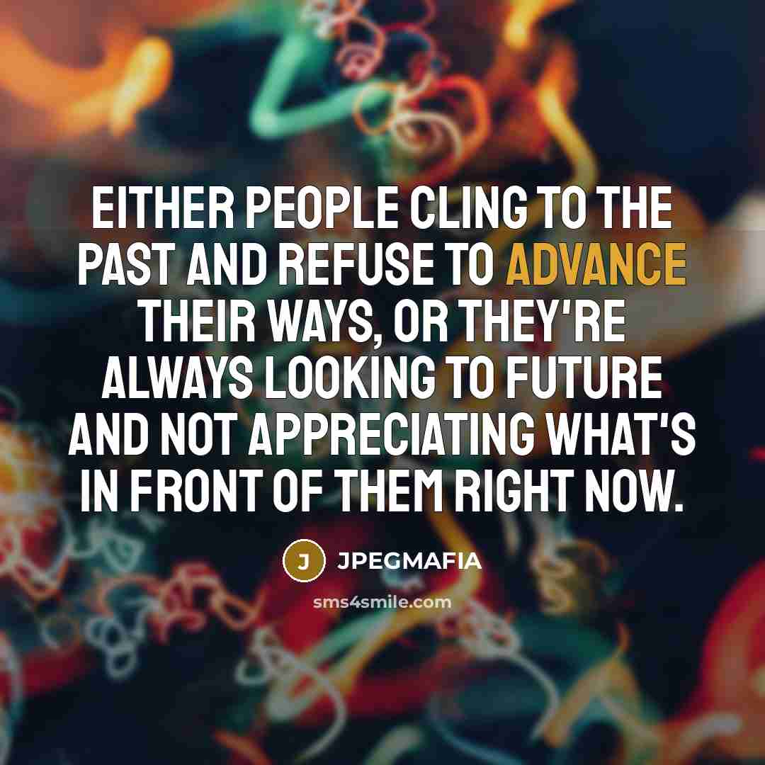 “Either people cling to the past and refuse to advance their ways, or they're always looking to future and not appreciating what's in front of them right now.” quote by JPEGMAFIA
