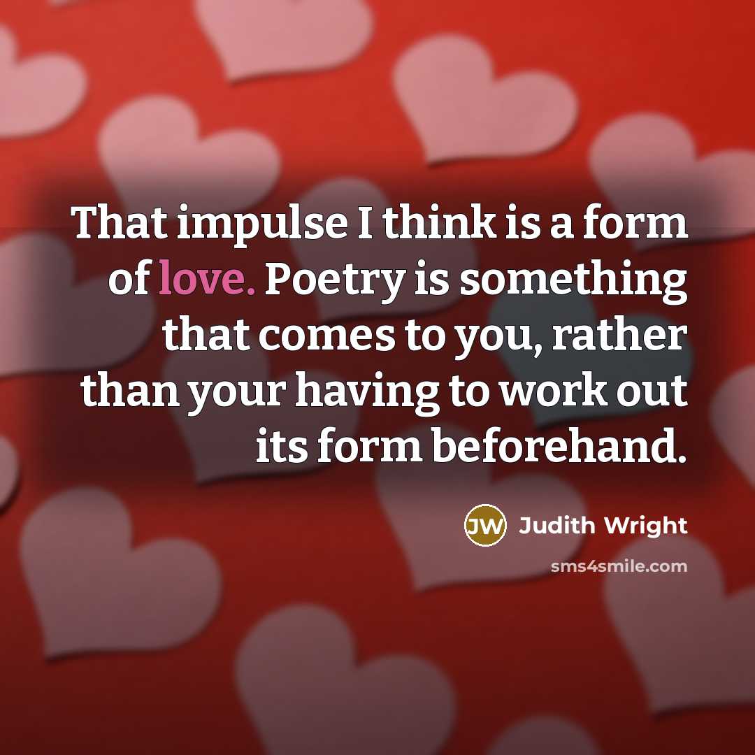 “That impulse I think is a form of love. Poetry is something that comes to you, rather than your having to work out its form beforehand.” quote by Judith Wright