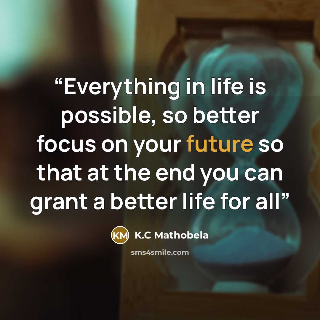 “Everything in life is possible, so better focus on your future so that at the end you can grant a better life for all” quote by K.C Mathobela