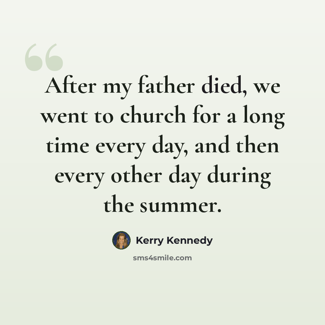 “After my father died, we went to church for a long time every day, and then every other day during the summer.” quote by Kerry Kennedy