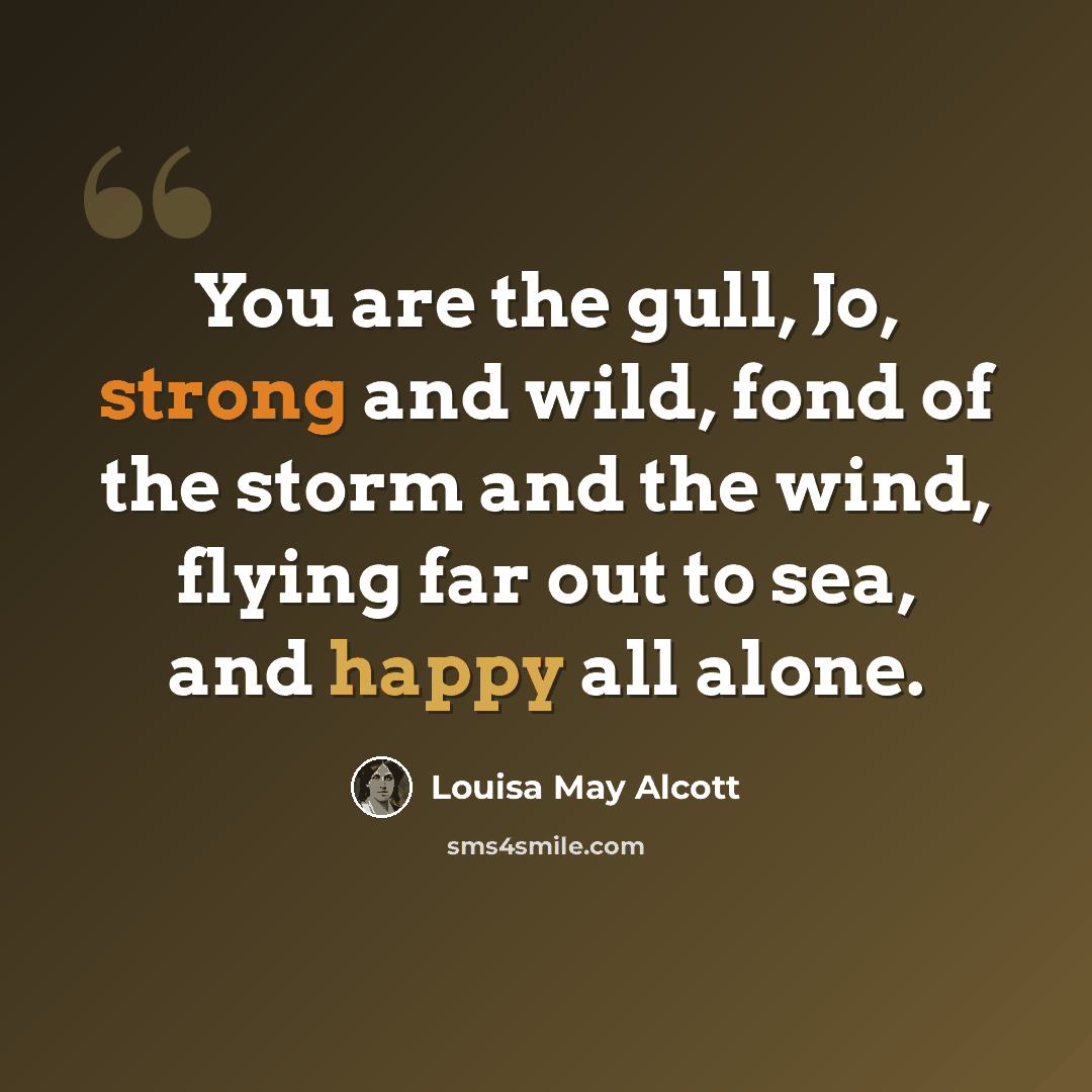 “You are the gull, Jo, strong and wild, fond of the storm and the wind, flying far out to sea, and happy all alone.” quote by Louisa May Alcott