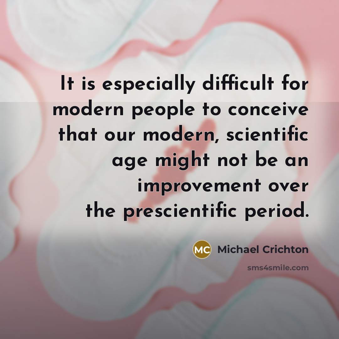 “It is especially difficult for modern people to conceive that our modern, scientific age might not be an improvement over the prescientific period.” quote by Michael Crichton
