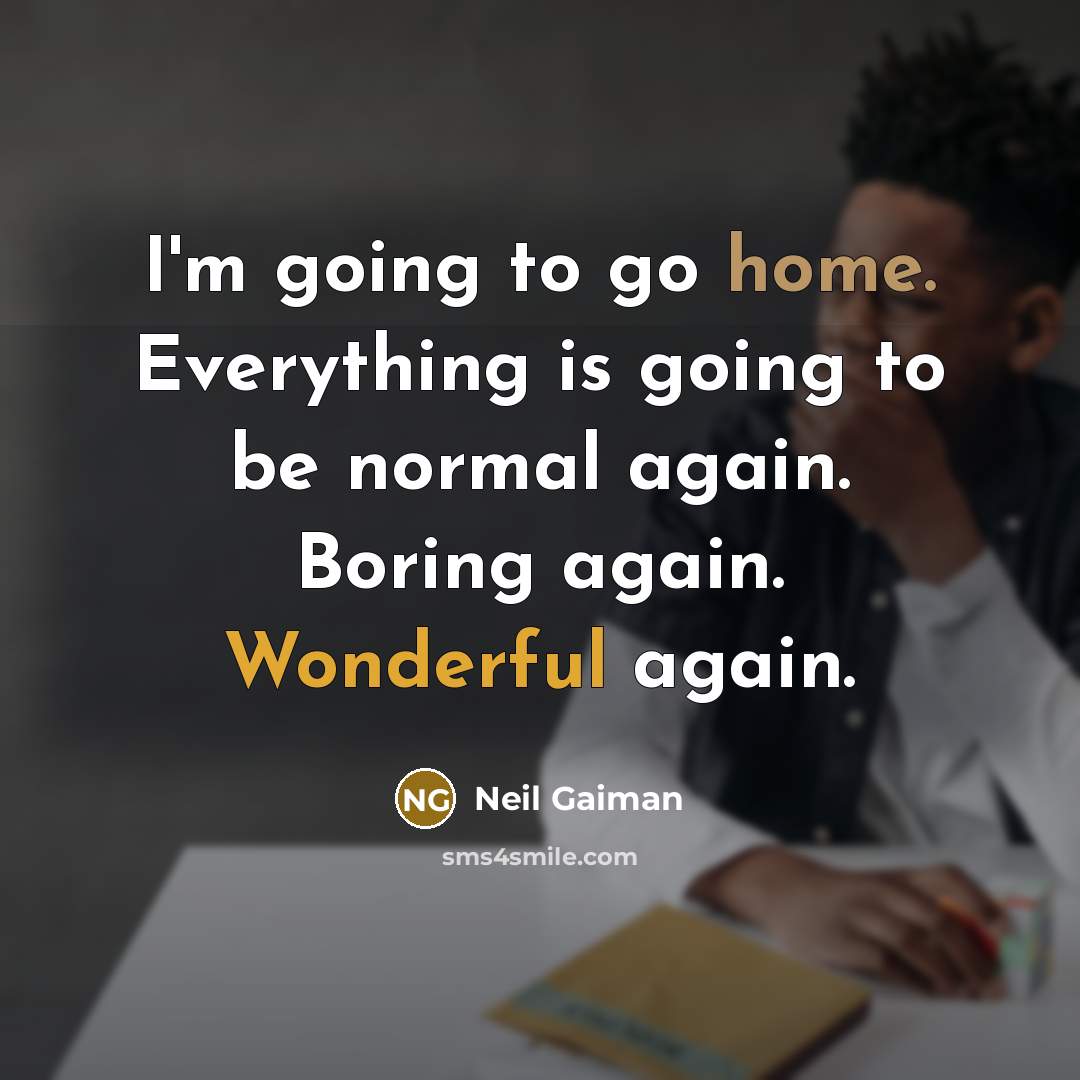 “I'm going to go home. Everything is going to be normal again. Boring again. Wonderful again.” quote by Neil Gaiman