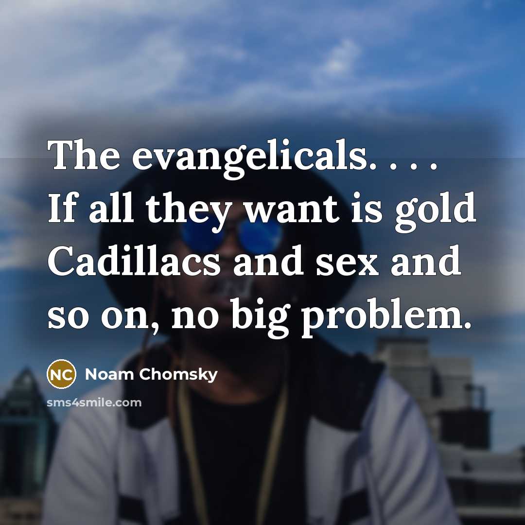 “The evangelicals. . . . If all they want is gold Cadillacs and sex and so on, no big problem.” quote by Noam Chomsky