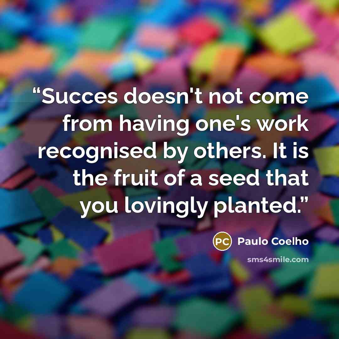 “Succes doesn't not come from having one's work recognised by others. It is the fruit of a seed that you lovingly planted.” quote by Paulo Coelho