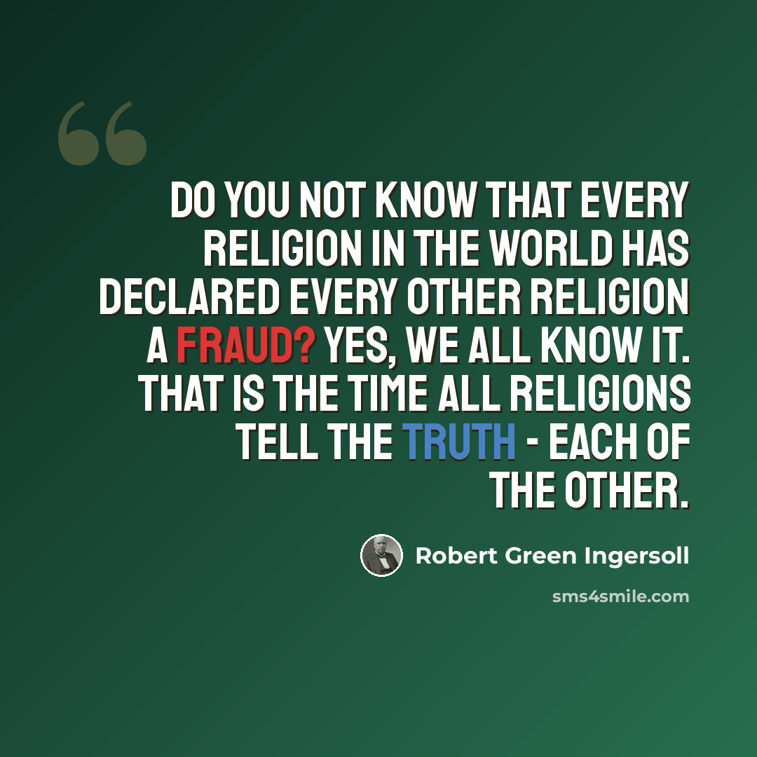 “Do you not know that every religion in the world has declared every other religion a fraud? Yes, we all know it. That is the time all religions tell the truth - each of the other.” quote by Robert Green Ingersoll