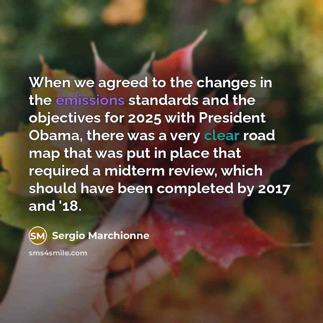 “When we agreed to the changes in the emissions standards and the objectives for 2025 with President Obama, there was a very clear road map that was put in place that required a midterm review, which should have been completed by 2017 and '18.” quote by Sergio Marchionne