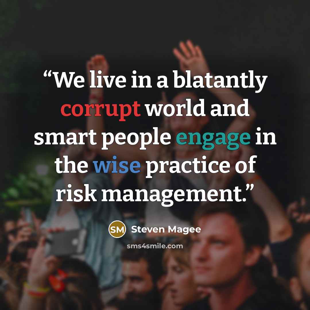 “We live in a blatantly corrupt world and smart people engage in the wise practice of risk management.” quote by Steven Magee