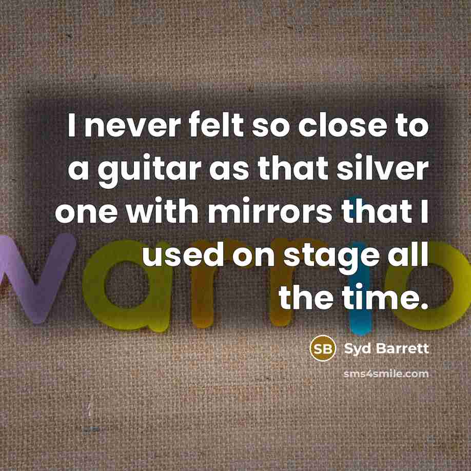 “I never felt so close to a guitar as that silver one with mirrors that I used on stage all the time.” quote by Syd Barrett