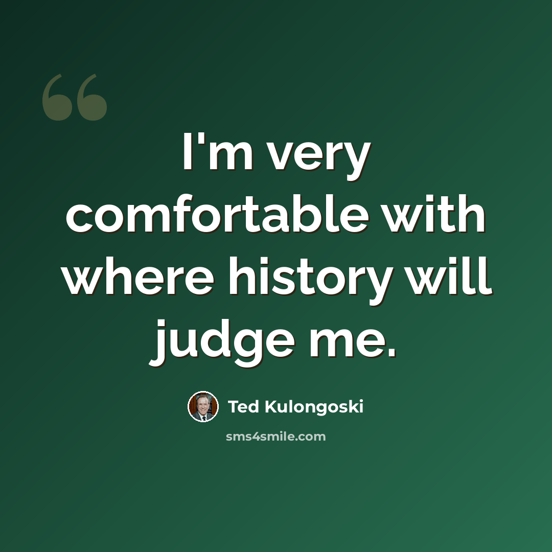 “I'm very comfortable with where history will judge me.” quote by Ted Kulongoski